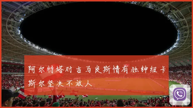 阿尔特塔对吉马良斯情有独钟纽卡斯尔坚决不放人