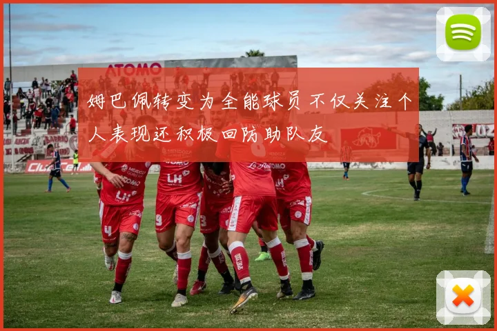 姆巴佩转变为全能球员不仅关注个人表现还积极回防助队友