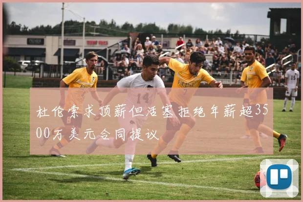 杜伦索求顶薪但活塞拒绝年薪超3500万美元合同提议