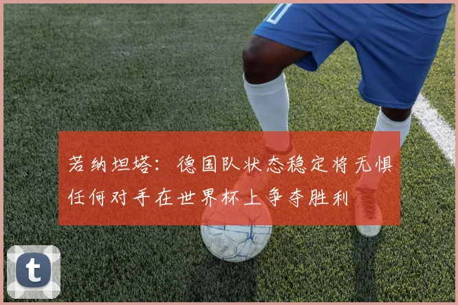 若纳坦塔：德国队状态稳定将无惧任何对手在世界杯上争夺胜利