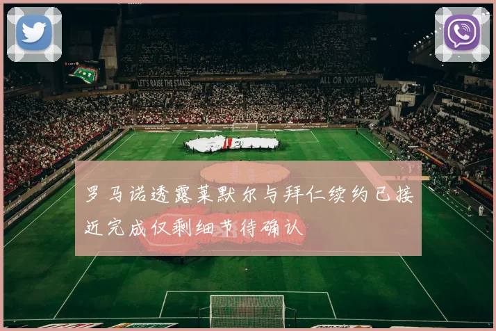 罗马诺透露莱默尔与拜仁续约已接近完成仅剩细节待确认