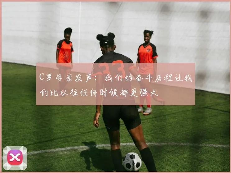 C罗母亲发声：我们的奋斗历程让我们比以往任何时候都更强大