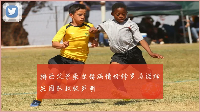 梅西父亲豪尔赫病情好转罗马诺转发团队积极声明