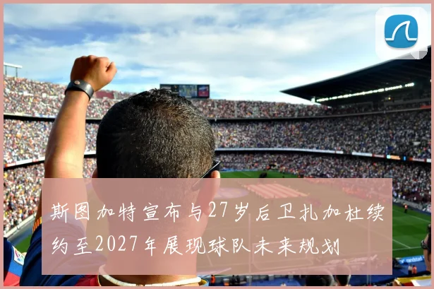 斯图加特宣布与27岁后卫扎加杜续约至2027年展现球队未来规划