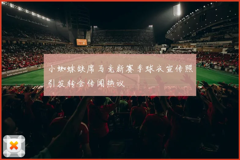 小蜘蛛缺席马竞新赛季球衣宣传照引发转会传闻热议