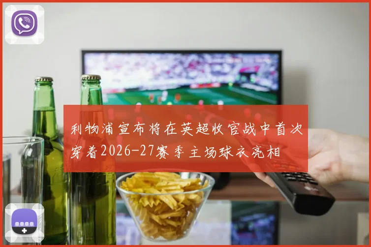 利物浦宣布将在英超收官战中首次穿着2026-27赛季主场球衣亮相