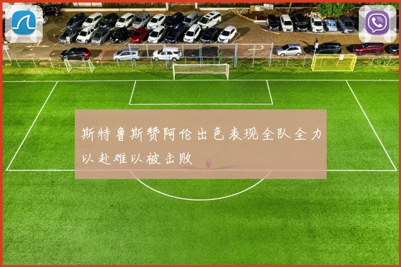 斯特鲁斯赞阿伦出色表现全队全力以赴难以被击败
