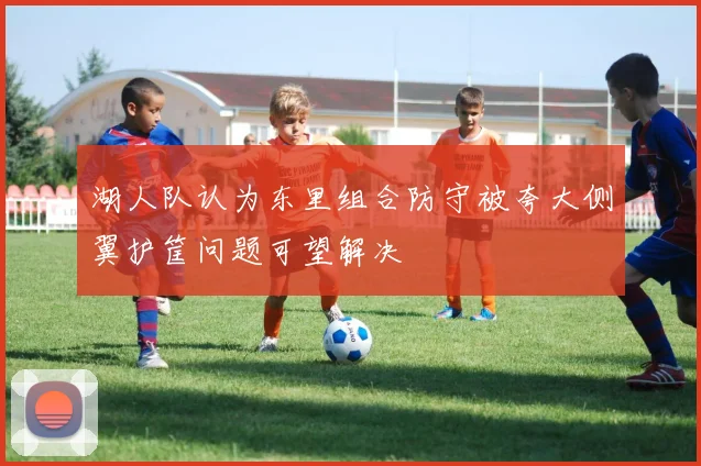 湖人队认为东里组合防守被夸大侧翼护筐问题可望解决