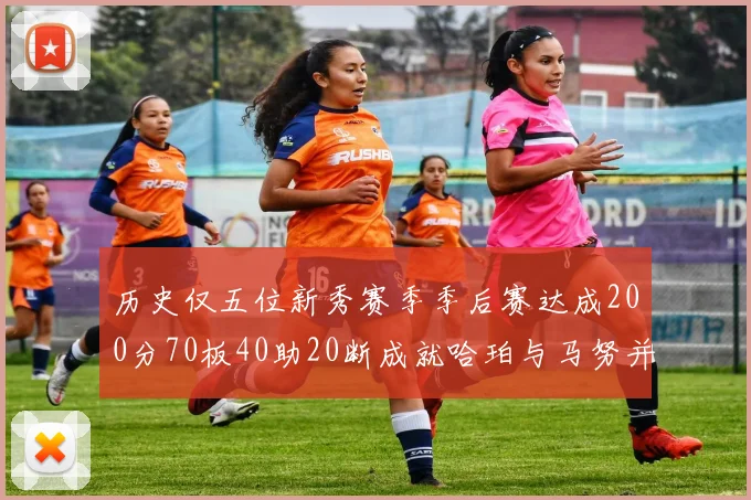 历史仅五位新秀赛季季后赛达成200分70板40助20断成就哈珀与马努并肩而立
