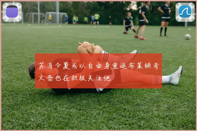 苏马今夏或以自由身重返布莱顿考文垂也在积极关注他