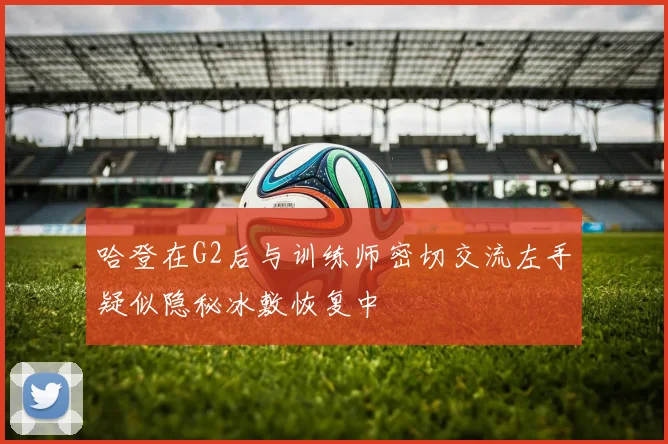 哈登在G2后与训练师密切交流左手疑似隐秘冰敷恢复中